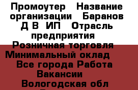 Промоутер › Название организации ­ Баранов Д.В, ИП › Отрасль предприятия ­ Розничная торговля › Минимальный оклад ­ 1 - Все города Работа » Вакансии   . Вологодская обл.,Вологда г.